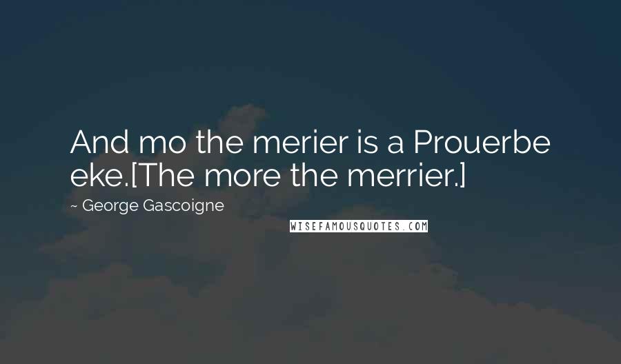 George Gascoigne Quotes: And mo the merier is a Prouerbe eke.[The more the merrier.]