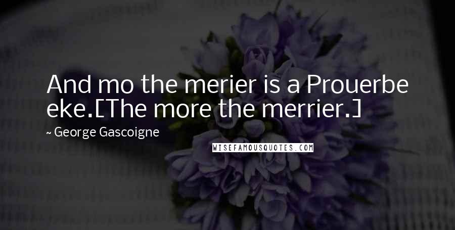 George Gascoigne Quotes: And mo the merier is a Prouerbe eke.[The more the merrier.]