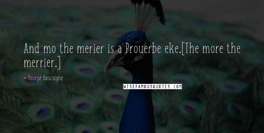 George Gascoigne Quotes: And mo the merier is a Prouerbe eke.[The more the merrier.]
