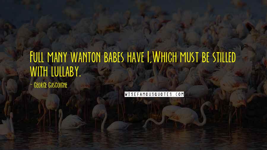 George Gascoigne Quotes: Full many wanton babes have I,Which must be stilled with lullaby.