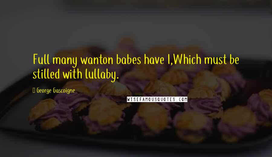 George Gascoigne Quotes: Full many wanton babes have I,Which must be stilled with lullaby.