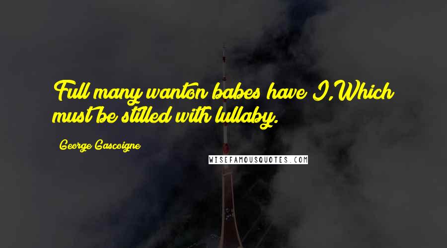 George Gascoigne Quotes: Full many wanton babes have I,Which must be stilled with lullaby.