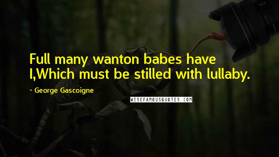 George Gascoigne Quotes: Full many wanton babes have I,Which must be stilled with lullaby.