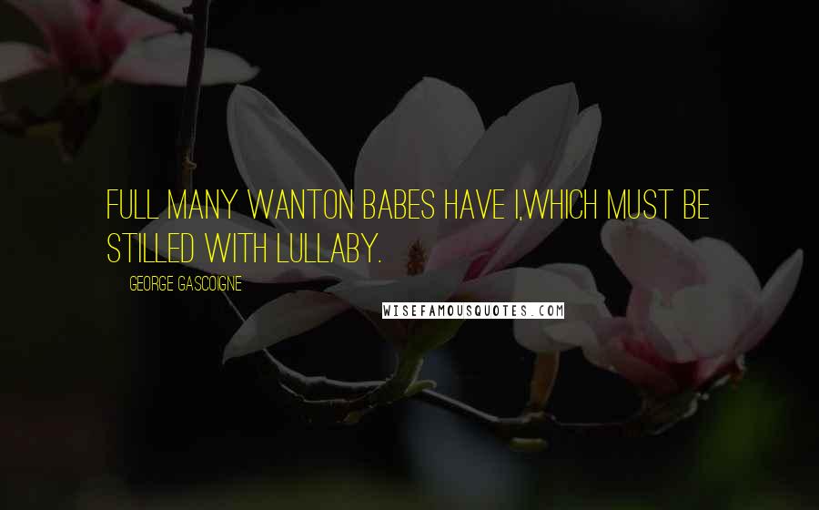 George Gascoigne Quotes: Full many wanton babes have I,Which must be stilled with lullaby.