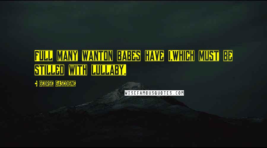 George Gascoigne Quotes: Full many wanton babes have I,Which must be stilled with lullaby.