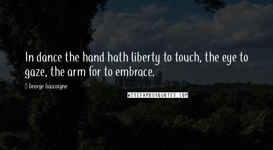 George Gascoigne Quotes: In dance the hand hath liberty to touch, the eye to gaze, the arm for to embrace.