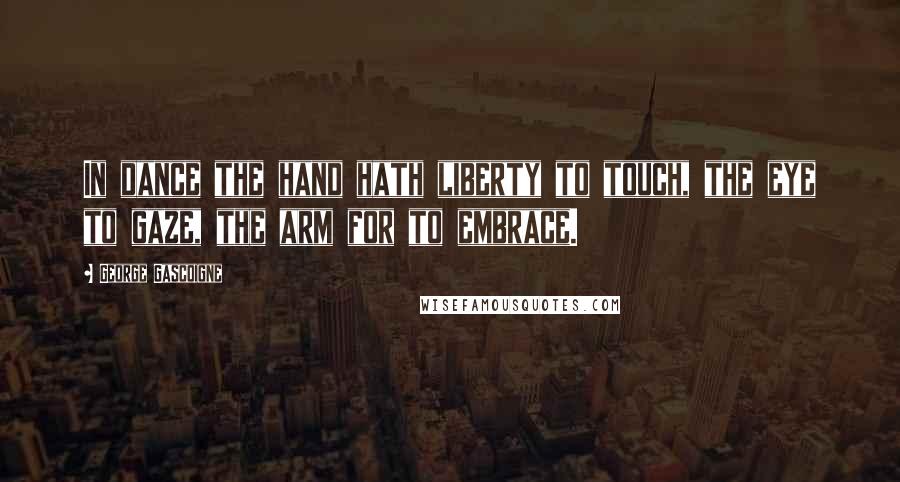 George Gascoigne Quotes: In dance the hand hath liberty to touch, the eye to gaze, the arm for to embrace.