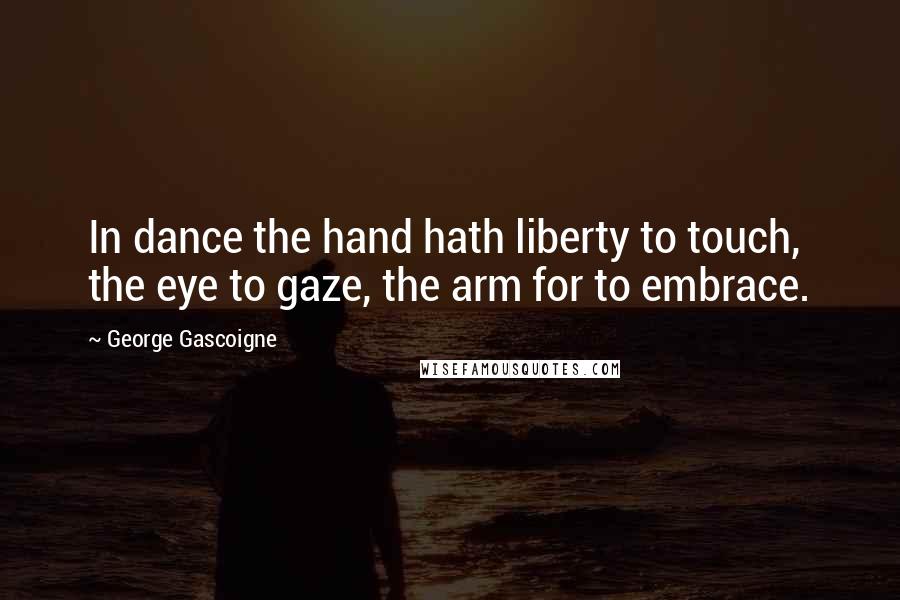 George Gascoigne Quotes: In dance the hand hath liberty to touch, the eye to gaze, the arm for to embrace.