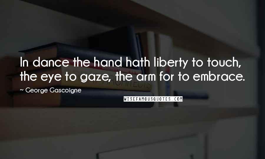 George Gascoigne Quotes: In dance the hand hath liberty to touch, the eye to gaze, the arm for to embrace.