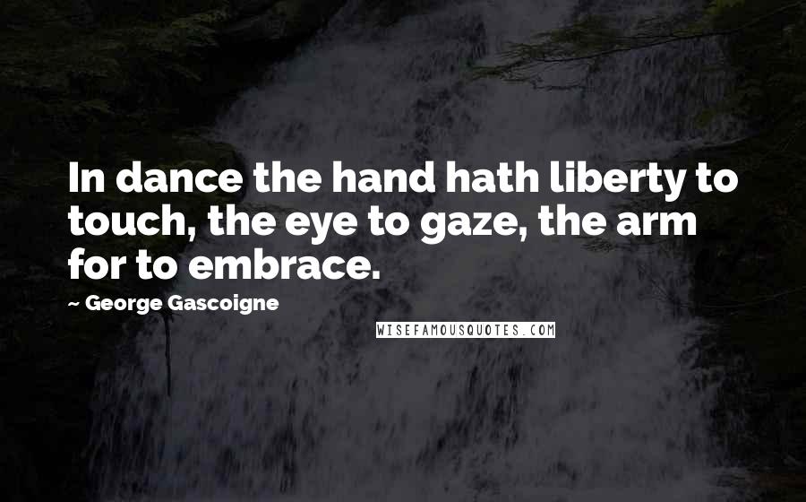 George Gascoigne Quotes: In dance the hand hath liberty to touch, the eye to gaze, the arm for to embrace.