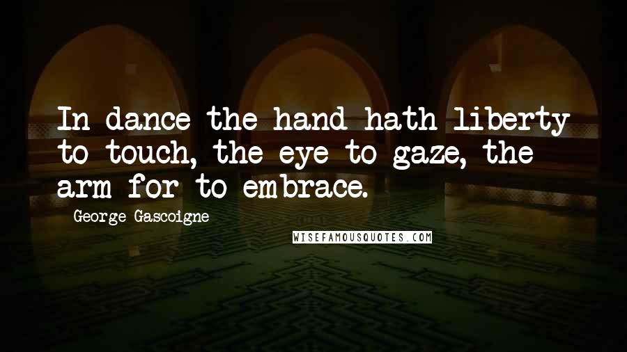 George Gascoigne Quotes: In dance the hand hath liberty to touch, the eye to gaze, the arm for to embrace.