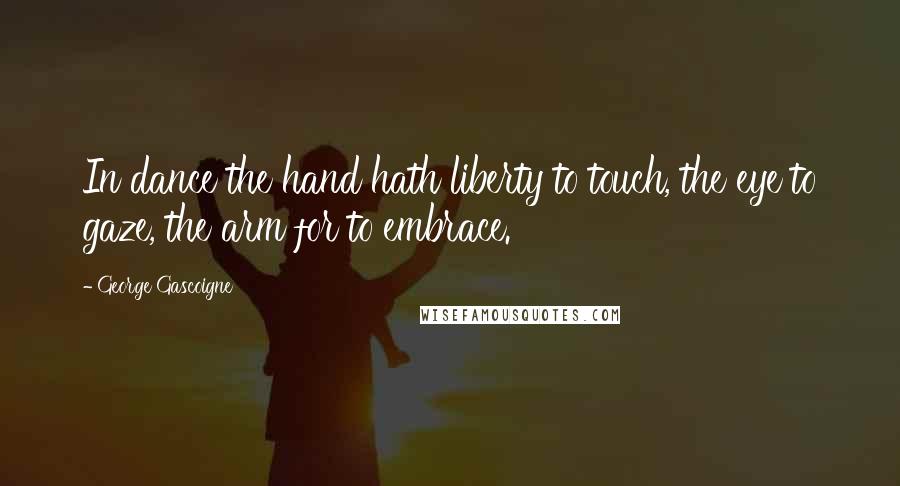 George Gascoigne Quotes: In dance the hand hath liberty to touch, the eye to gaze, the arm for to embrace.