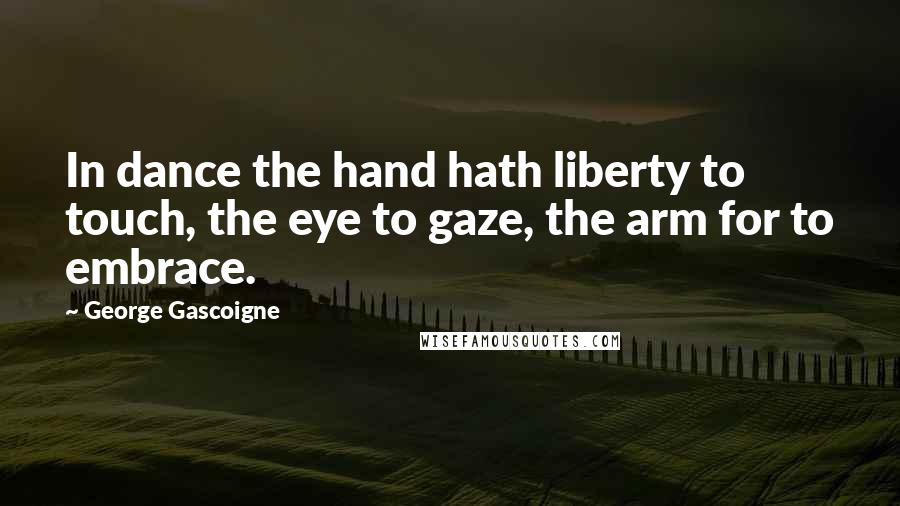 George Gascoigne Quotes: In dance the hand hath liberty to touch, the eye to gaze, the arm for to embrace.