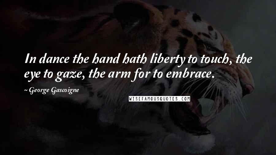 George Gascoigne Quotes: In dance the hand hath liberty to touch, the eye to gaze, the arm for to embrace.
