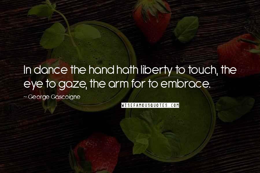 George Gascoigne Quotes: In dance the hand hath liberty to touch, the eye to gaze, the arm for to embrace.