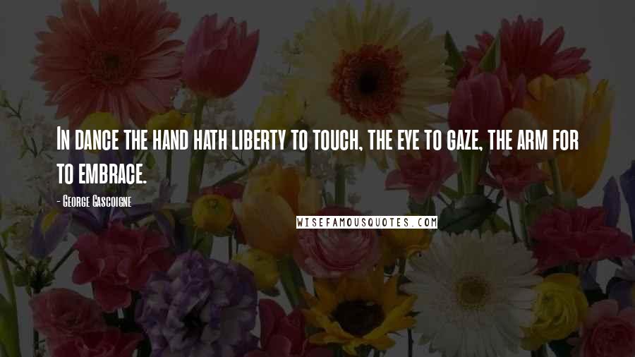 George Gascoigne Quotes: In dance the hand hath liberty to touch, the eye to gaze, the arm for to embrace.