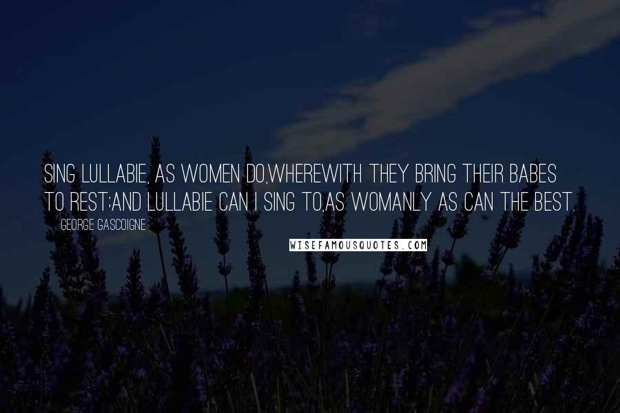 George Gascoigne Quotes: Sing lullabie, as women do,Wherewith they bring their babes to rest;And lullabie can I sing to,As womanly as can the best.