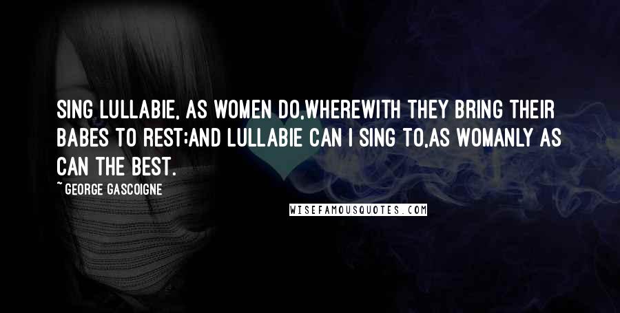 George Gascoigne Quotes: Sing lullabie, as women do,Wherewith they bring their babes to rest;And lullabie can I sing to,As womanly as can the best.