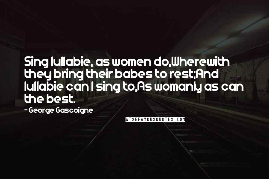 George Gascoigne Quotes: Sing lullabie, as women do,Wherewith they bring their babes to rest;And lullabie can I sing to,As womanly as can the best.