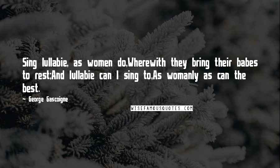 George Gascoigne Quotes: Sing lullabie, as women do,Wherewith they bring their babes to rest;And lullabie can I sing to,As womanly as can the best.