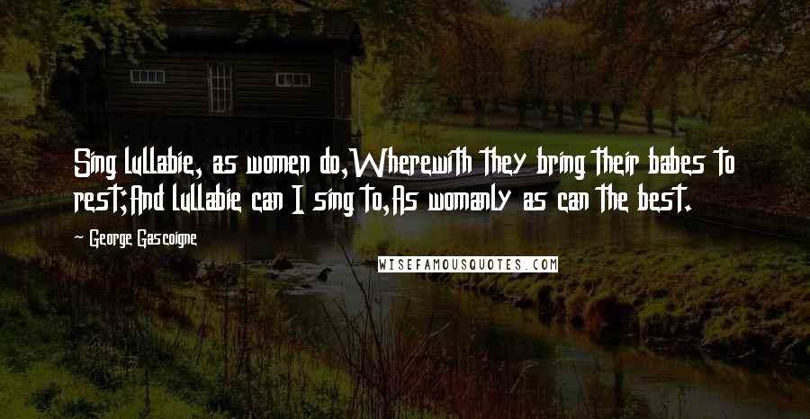 George Gascoigne Quotes: Sing lullabie, as women do,Wherewith they bring their babes to rest;And lullabie can I sing to,As womanly as can the best.