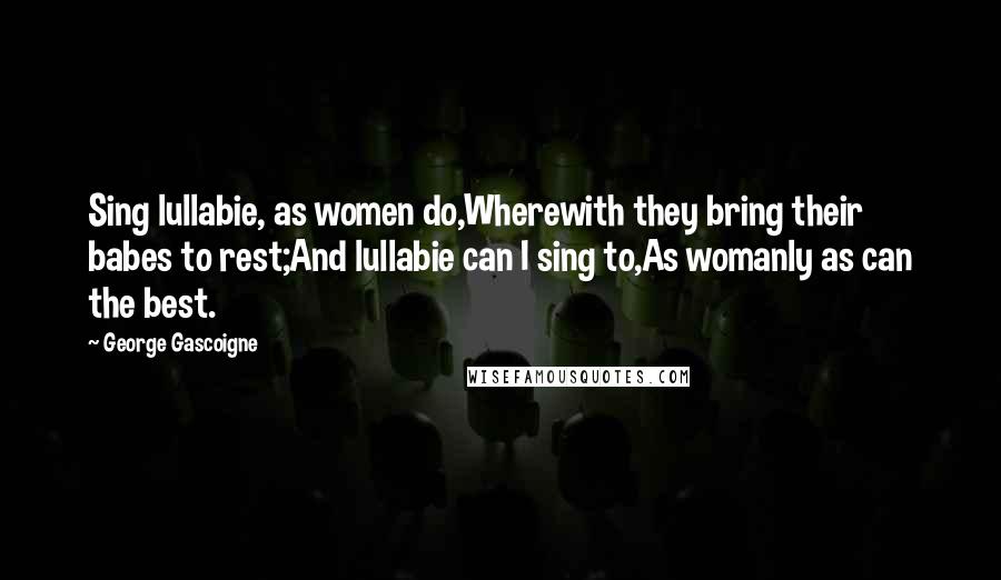 George Gascoigne Quotes: Sing lullabie, as women do,Wherewith they bring their babes to rest;And lullabie can I sing to,As womanly as can the best.