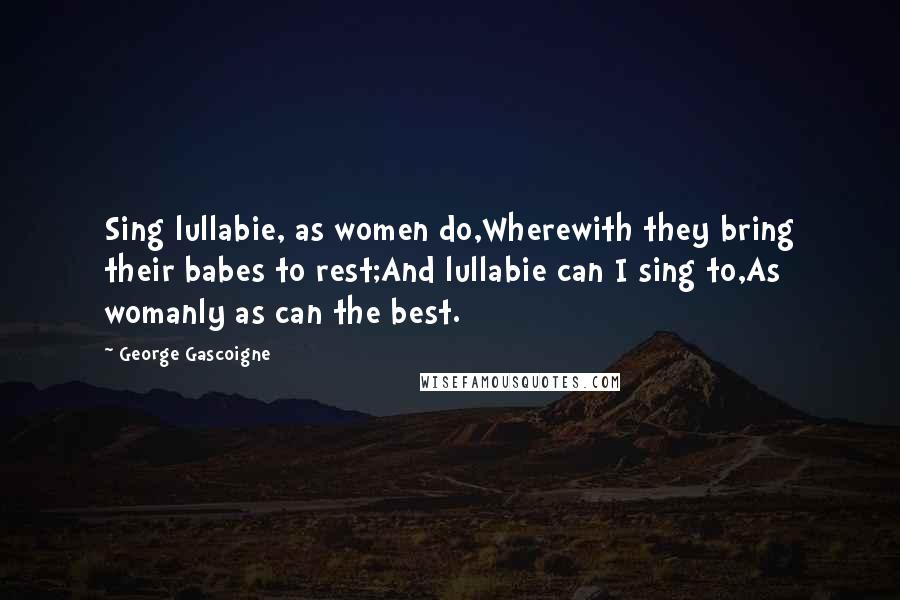 George Gascoigne Quotes: Sing lullabie, as women do,Wherewith they bring their babes to rest;And lullabie can I sing to,As womanly as can the best.