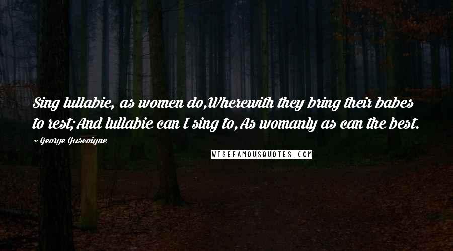 George Gascoigne Quotes: Sing lullabie, as women do,Wherewith they bring their babes to rest;And lullabie can I sing to,As womanly as can the best.