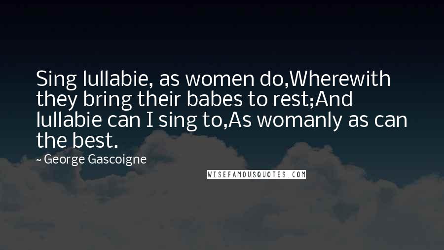 George Gascoigne Quotes: Sing lullabie, as women do,Wherewith they bring their babes to rest;And lullabie can I sing to,As womanly as can the best.