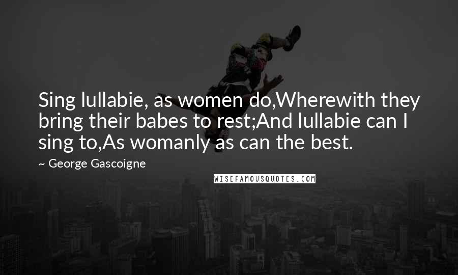 George Gascoigne Quotes: Sing lullabie, as women do,Wherewith they bring their babes to rest;And lullabie can I sing to,As womanly as can the best.