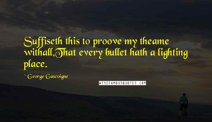 George Gascoigne Quotes: Suffiseth this to proove my theame withall,That every bullet hath a lighting place.