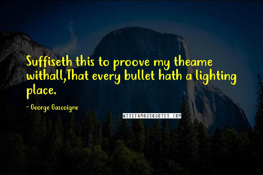 George Gascoigne Quotes: Suffiseth this to proove my theame withall,That every bullet hath a lighting place.