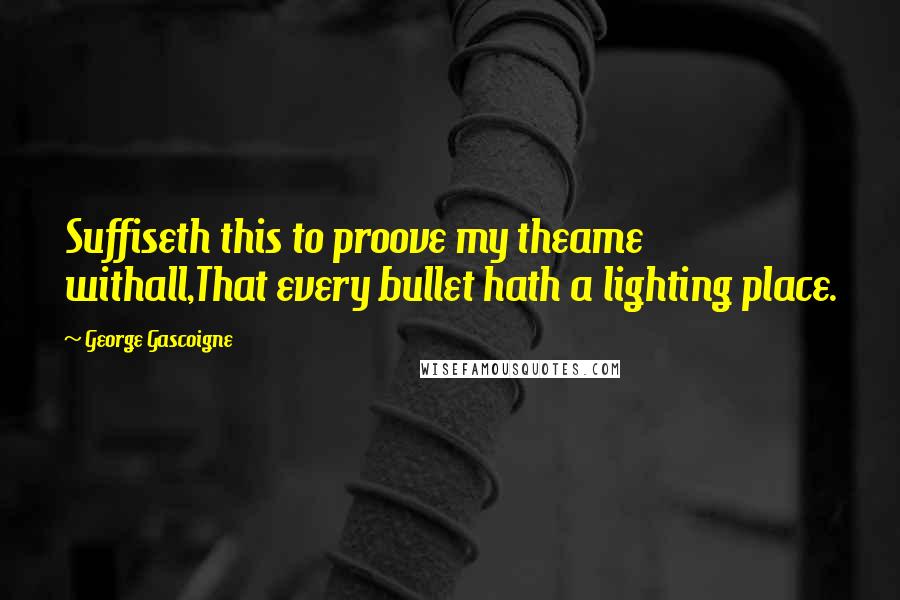 George Gascoigne Quotes: Suffiseth this to proove my theame withall,That every bullet hath a lighting place.