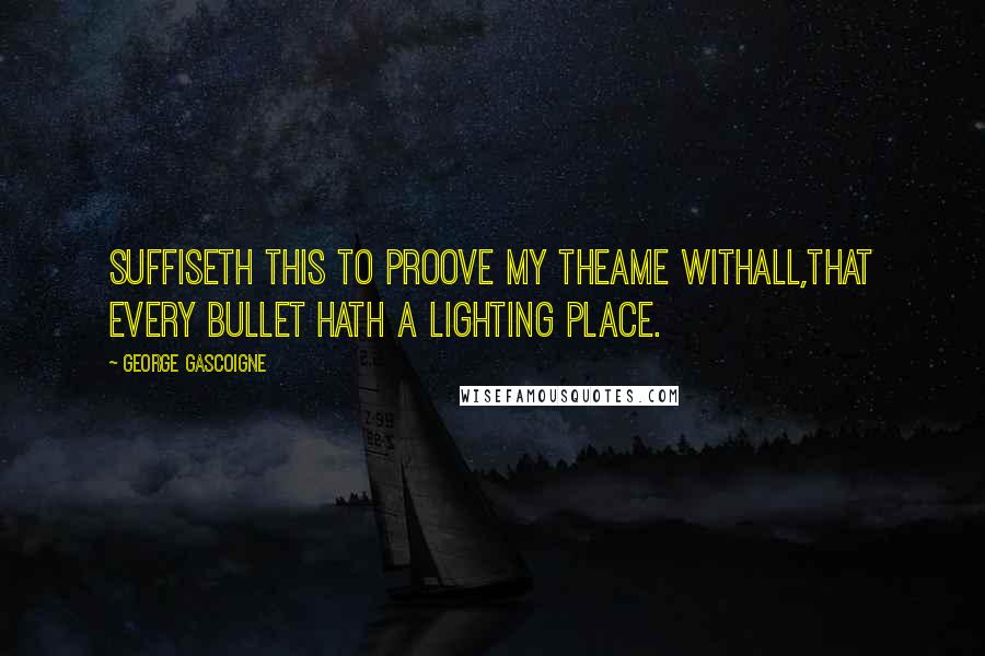 George Gascoigne Quotes: Suffiseth this to proove my theame withall,That every bullet hath a lighting place.