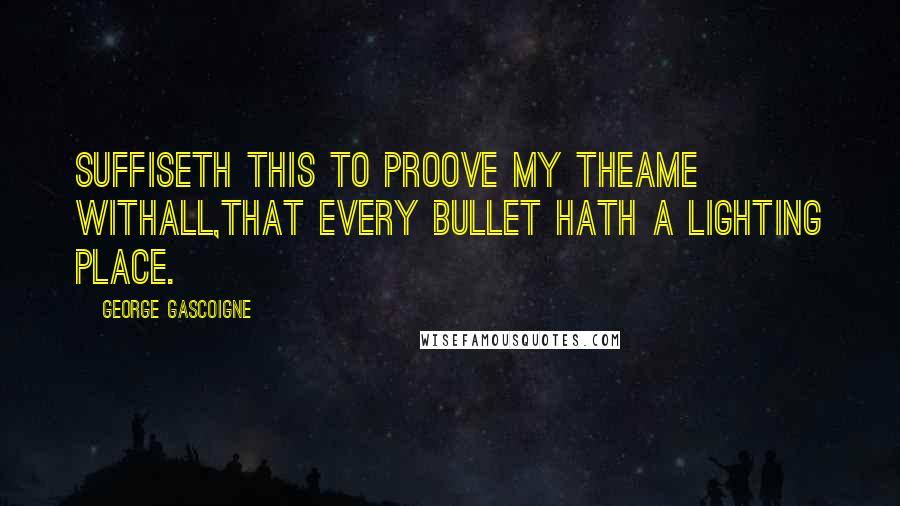 George Gascoigne Quotes: Suffiseth this to proove my theame withall,That every bullet hath a lighting place.