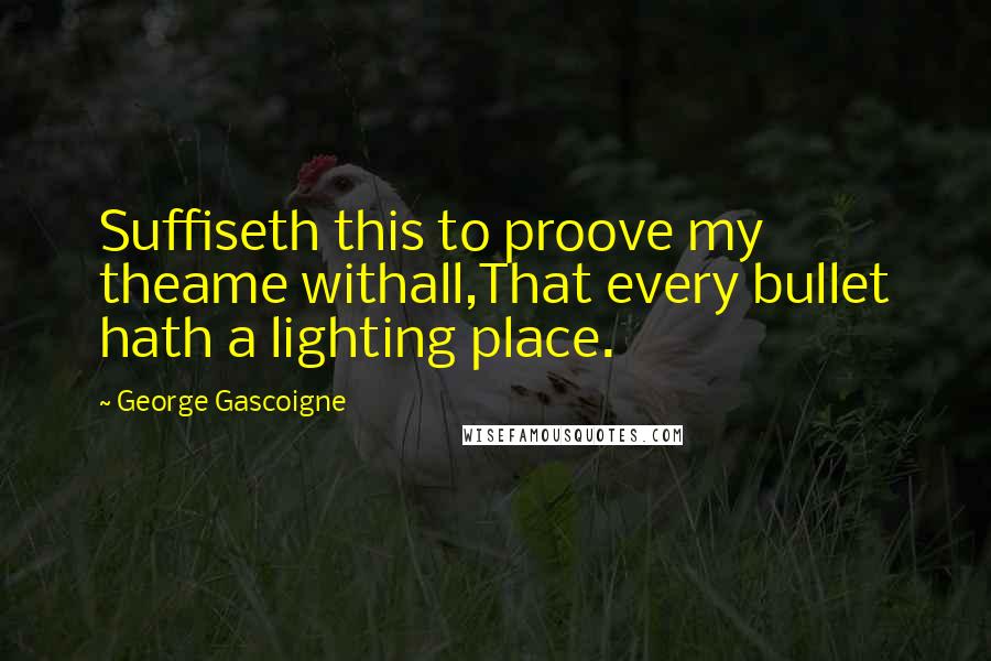 George Gascoigne Quotes: Suffiseth this to proove my theame withall,That every bullet hath a lighting place.