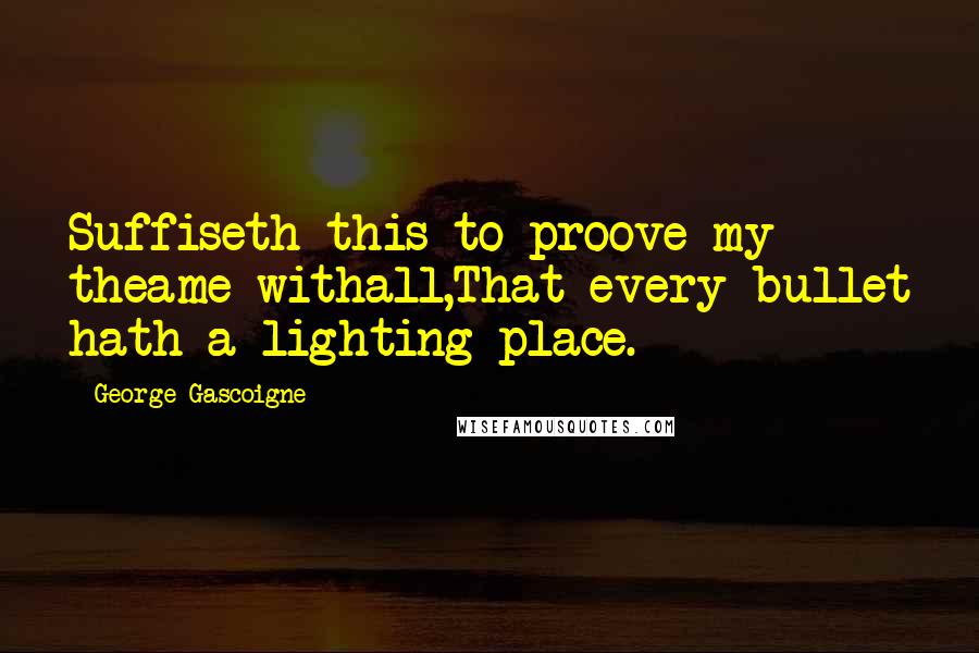 George Gascoigne Quotes: Suffiseth this to proove my theame withall,That every bullet hath a lighting place.