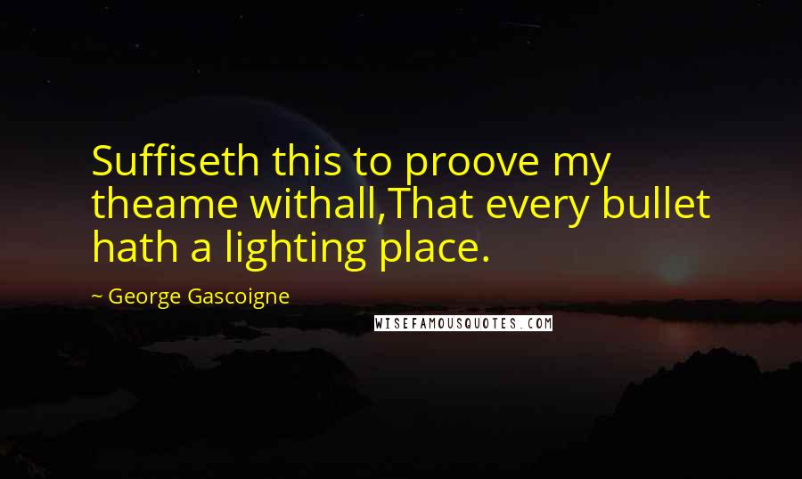 George Gascoigne Quotes: Suffiseth this to proove my theame withall,That every bullet hath a lighting place.