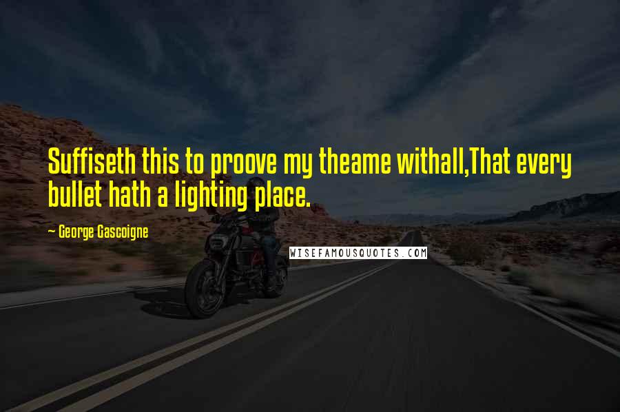 George Gascoigne Quotes: Suffiseth this to proove my theame withall,That every bullet hath a lighting place.