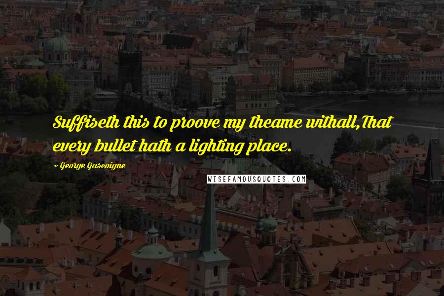 George Gascoigne Quotes: Suffiseth this to proove my theame withall,That every bullet hath a lighting place.