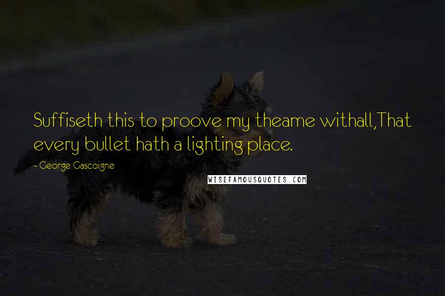 George Gascoigne Quotes: Suffiseth this to proove my theame withall,That every bullet hath a lighting place.