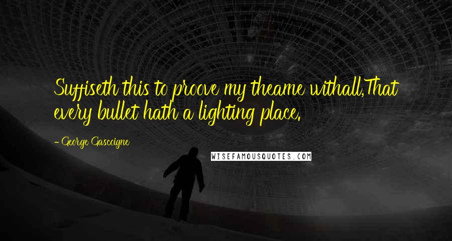 George Gascoigne Quotes: Suffiseth this to proove my theame withall,That every bullet hath a lighting place.