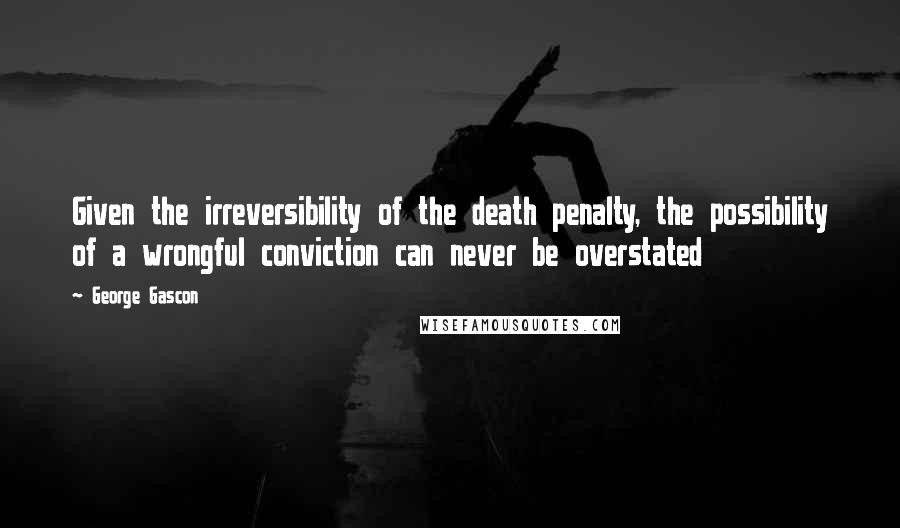 George Gascon Quotes: Given the irreversibility of the death penalty, the possibility of a wrongful conviction can never be overstated