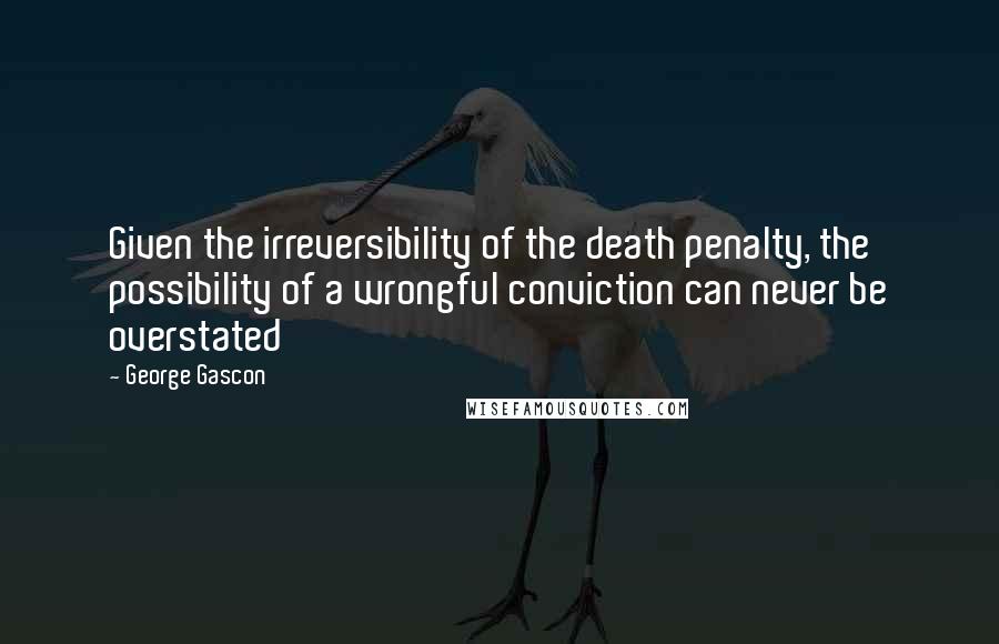 George Gascon Quotes: Given the irreversibility of the death penalty, the possibility of a wrongful conviction can never be overstated