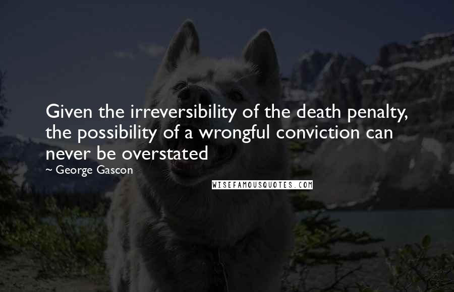 George Gascon Quotes: Given the irreversibility of the death penalty, the possibility of a wrongful conviction can never be overstated