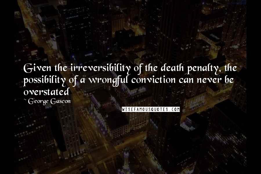 George Gascon Quotes: Given the irreversibility of the death penalty, the possibility of a wrongful conviction can never be overstated