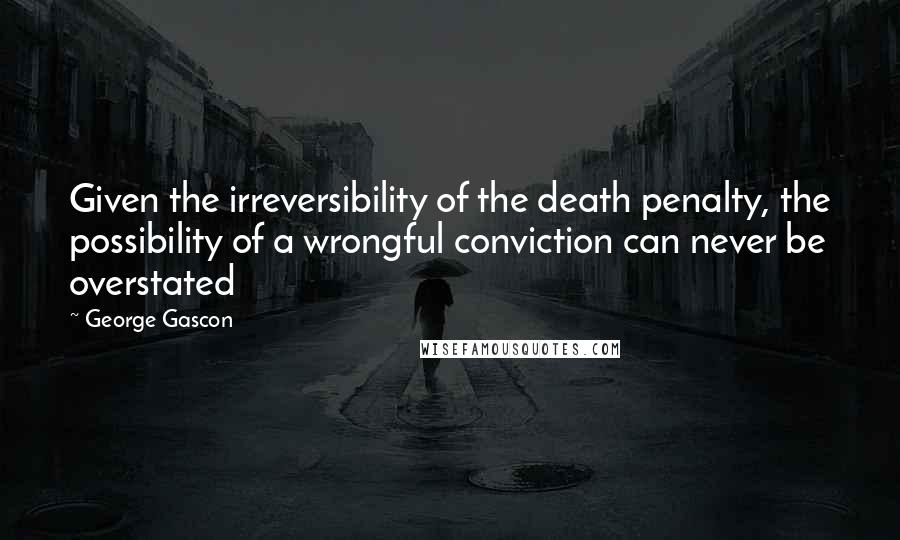 George Gascon Quotes: Given the irreversibility of the death penalty, the possibility of a wrongful conviction can never be overstated