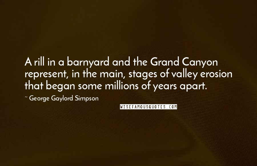 George Gaylord Simpson Quotes: A rill in a barnyard and the Grand Canyon represent, in the main, stages of valley erosion that began some millions of years apart.