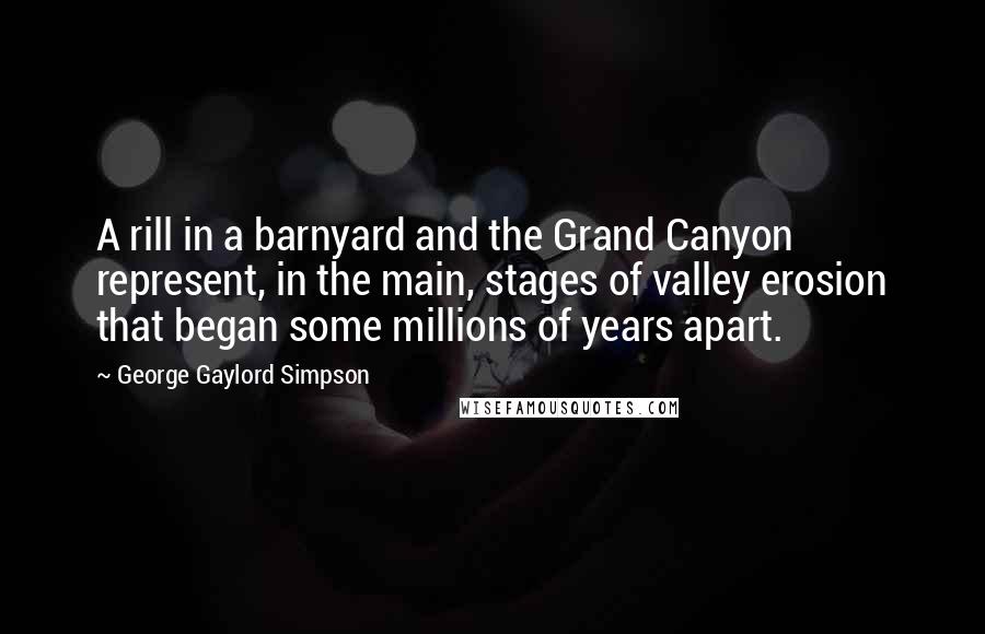 George Gaylord Simpson Quotes: A rill in a barnyard and the Grand Canyon represent, in the main, stages of valley erosion that began some millions of years apart.