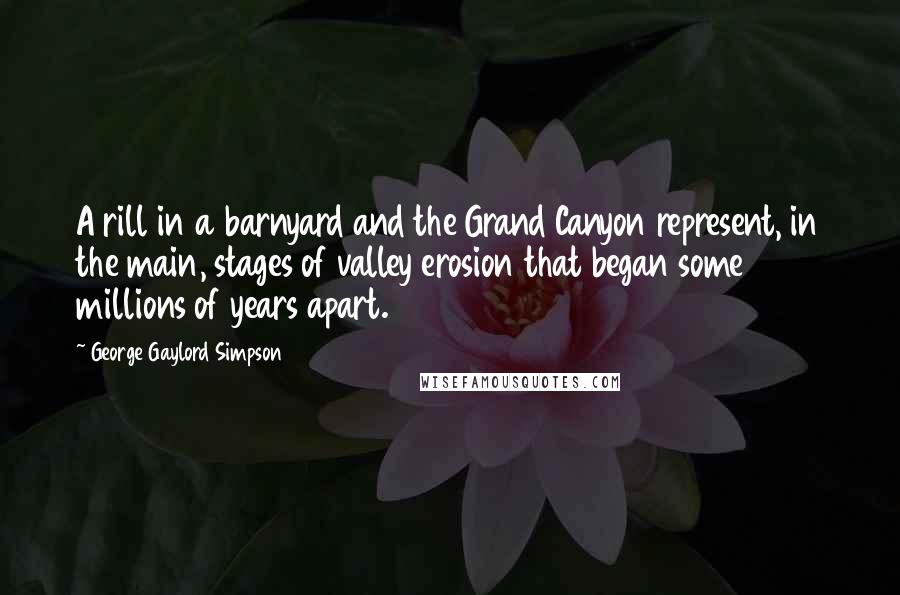 George Gaylord Simpson Quotes: A rill in a barnyard and the Grand Canyon represent, in the main, stages of valley erosion that began some millions of years apart.